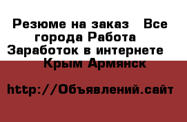 Резюме на заказ - Все города Работа » Заработок в интернете   . Крым,Армянск